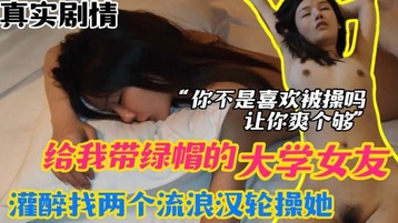 给我戴绿帽的大学女友灌醉找两个流浪汉来轮操她你不是喜欢被操吗?让你爽个够