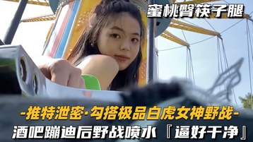 勾搭极品白虎女神野战 酒吧蹦迪后野战喷水，逼好干净
