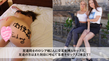 友達同士のロシア娘2人に交互生挿入セックス、 友達の方はまた別日に呼んで落書きセッ