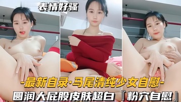 最新自录马尾清纯少女自慰,圆润大屁股皮肤超白，粉穴自慰