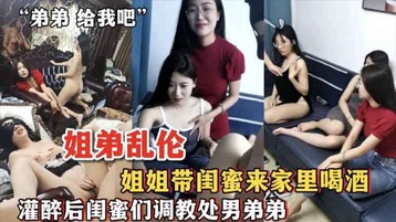 姐姐带闺蜜来家里喝酒 灌醉后闺蜜们调教处男弟弟
