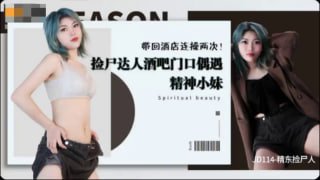 精东捡尸人 捡尸达人酒吧门口偶遇精神小妹 带回酒店连操两次